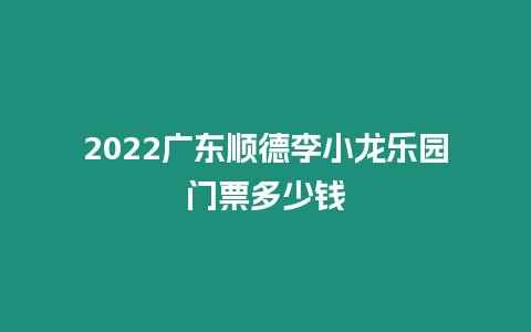 2024廣東順德李小龍樂園門票多少錢