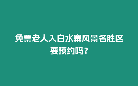 免票老人入白水寨風(fēng)景名勝區(qū)要預(yù)約嗎？