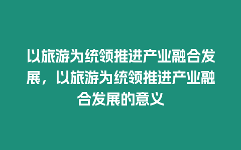 以旅游為統領推進產業融合發展，以旅游為統領推進產業融合發展的意義