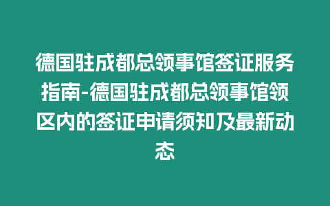 德國駐成都總領事館簽證服務指南-德國駐成都總領事館領區內的簽證申請須知及最新動態