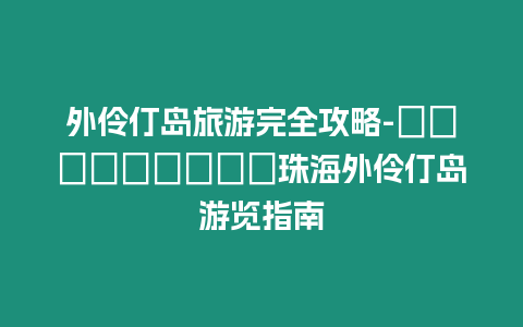 外伶仃島旅游完全攻略-бюджетные珠海外伶仃島游覽指南