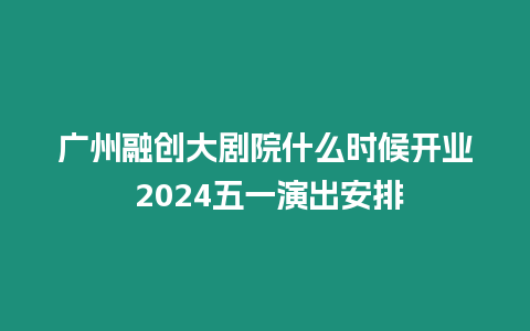 廣州融創(chuàng)大劇院什么時(shí)候開業(yè) 2024五一演出安排