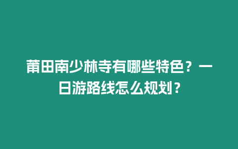 莆田南少林寺有哪些特色？一日游路線怎么規(guī)劃？