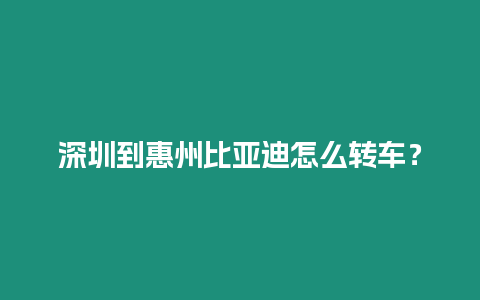 深圳到惠州比亞迪怎么轉(zhuǎn)車？