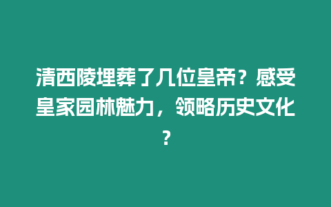 清西陵埋葬了幾位皇帝？感受皇家園林魅力，領略歷史文化？