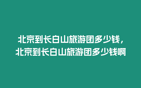 北京到長白山旅游團多少錢，北京到長白山旅游團多少錢啊