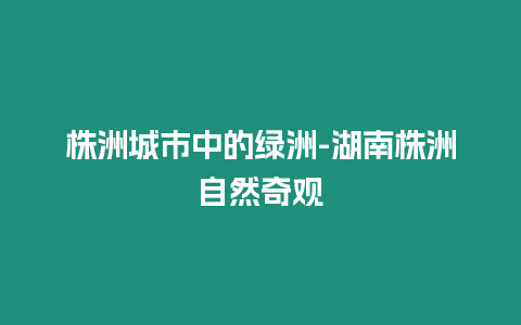 株洲城市中的綠洲-湖南株洲自然奇觀