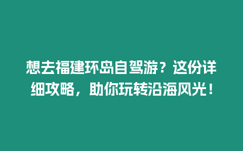 想去福建環(huán)島自駕游？這份詳細(xì)攻略，助你玩轉(zhuǎn)沿海風(fēng)光！