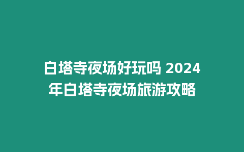 白塔寺夜場好玩嗎 2024年白塔寺夜場旅游攻略