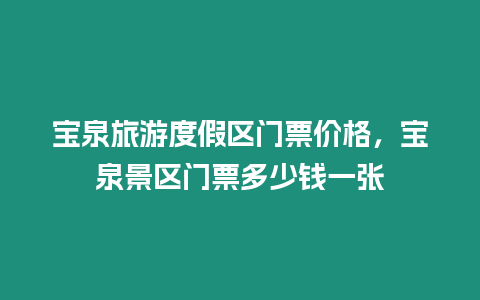 寶泉旅游度假區(qū)門票價(jià)格，寶泉景區(qū)門票多少錢一張