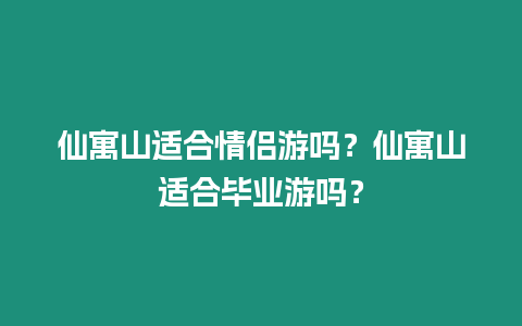 仙寓山適合情侶游嗎？仙寓山適合畢業游嗎？