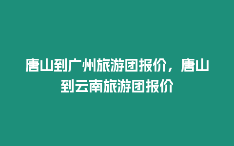 唐山到廣州旅游團(tuán)報(bào)價(jià)，唐山到云南旅游團(tuán)報(bào)價(jià)