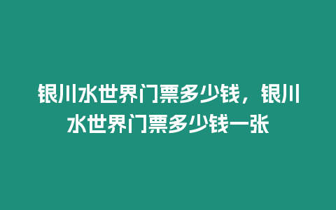 銀川水世界門票多少錢，銀川水世界門票多少錢一張