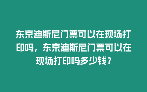 東京迪斯尼門票可以在現(xiàn)場打印嗎，東京迪斯尼門票可以在現(xiàn)場打印嗎多少錢？