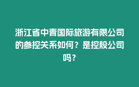 浙江省中青國際旅游有限公司的參控關系如何？是控股公司嗎？