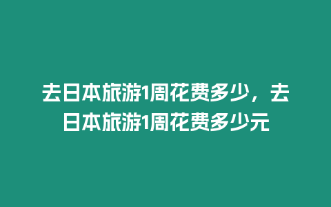 去日本旅游1周花費多少，去日本旅游1周花費多少元