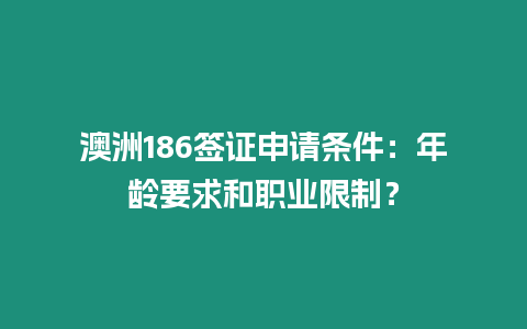 澳洲186簽證申請條件：年齡要求和職業限制？