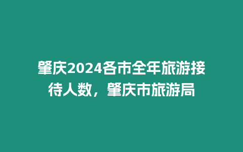 肇慶2024各市全年旅游接待人數，肇慶市旅游局