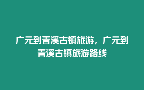 廣元到青溪古鎮旅游，廣元到青溪古鎮旅游路線