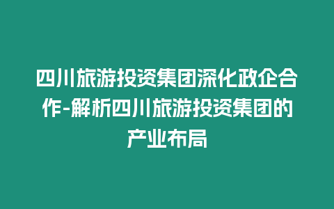 四川旅游投資集團深化政企合作-解析四川旅游投資集團的產業布局