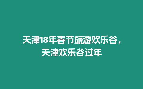 天津18年春節(jié)旅游歡樂谷，天津歡樂谷過年