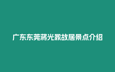 廣東東莞蔣光鼐故居景點介紹