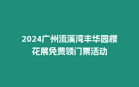 2024廣州流溪灣豐華園櫻花展免費領門票活動