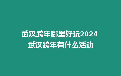 武漢跨年哪里好玩2024 武漢跨年有什么活動