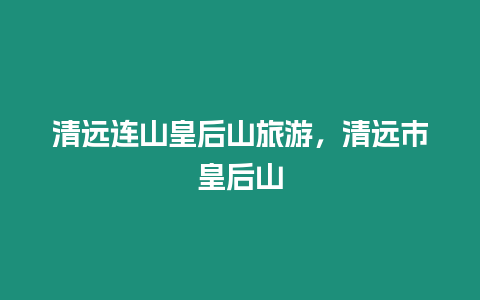 清遠(yuǎn)連山皇后山旅游，清遠(yuǎn)市皇后山