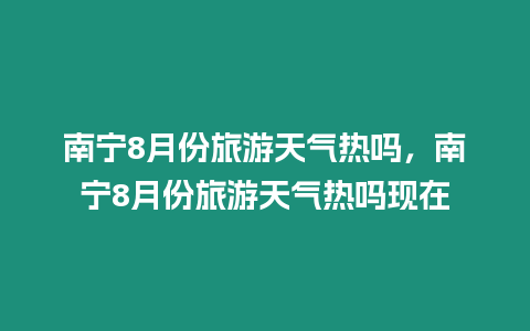 南寧8月份旅游天氣熱嗎，南寧8月份旅游天氣熱嗎現在