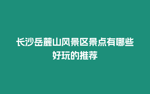 長沙岳麓山風景區(qū)景點有哪些好玩的推薦