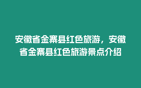 安徽省金寨縣紅色旅游，安徽省金寨縣紅色旅游景點(diǎn)介紹