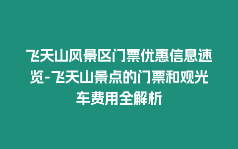 飛天山風景區門票優惠信息速覽-飛天山景點的門票和觀光車費用全解析