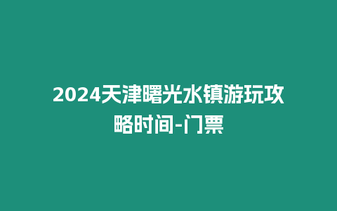 2024天津曙光水鎮游玩攻略時間-門票