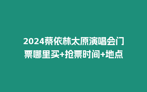 2024蔡依林太原演唱會門票哪里買+搶票時間+地點