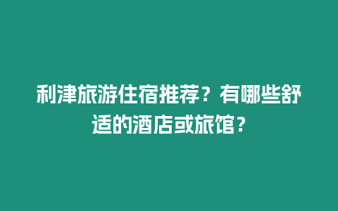 利津旅游住宿推薦？有哪些舒適的酒店或旅館？