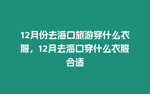 12月份去海口旅游穿什么衣服，12月去海口穿什么衣服合適