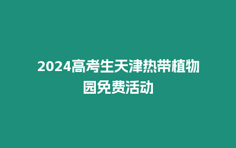 2024高考生天津熱帶植物園免費活動