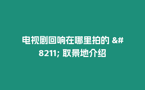 電視劇回響在哪里拍的 - 取景地介紹