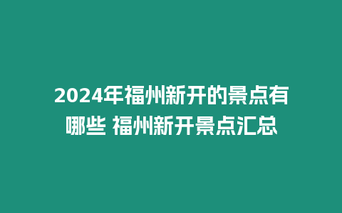 2024年福州新開的景點有哪些 福州新開景點匯總