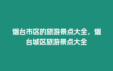 煙臺(tái)市區(qū)的旅游景點(diǎn)大全，煙臺(tái)城區(qū)旅游景點(diǎn)大全