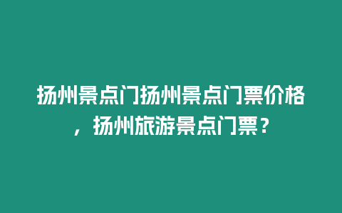 揚州景點門揚州景點門票價格，揚州旅游景點門票？