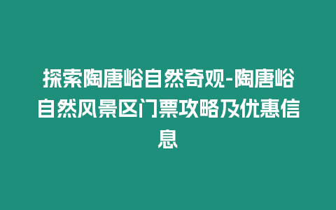 探索陶唐峪自然奇觀-陶唐峪自然風景區門票攻略及優惠信息