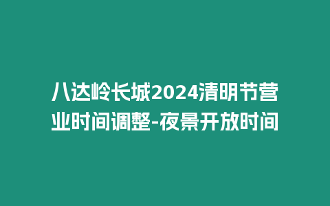 八達(dá)嶺長(zhǎng)城2024清明節(jié)營(yíng)業(yè)時(shí)間調(diào)整-夜景開放時(shí)間