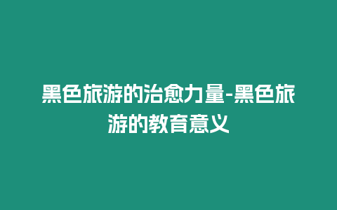 黑色旅游的治愈力量-黑色旅游的教育意義