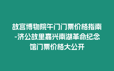 故宮博物院午門門票價格指南-濟公故里嘉興南湖革命紀念館門票價格大公開