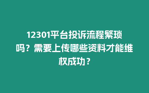 12301平臺投訴流程繁瑣嗎？需要上傳哪些資料才能維權成功？