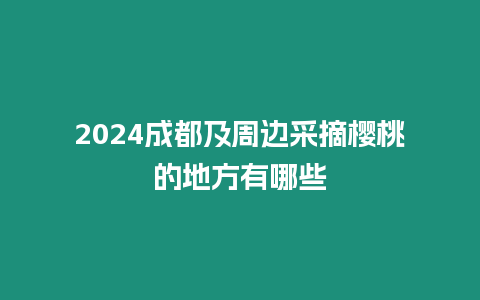 2024成都及周邊采摘櫻桃的地方有哪些