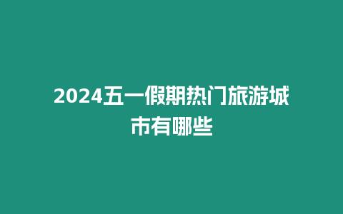 2024五一假期熱門旅游城市有哪些