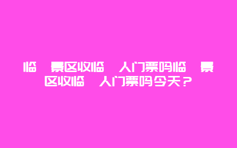 臨朐景區收臨朐人門票嗎臨朐景區收臨朐人門票嗎今天？